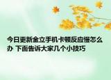 今日更新金立手機(jī)卡頓反應(yīng)慢怎么辦 下面告訴大家?guī)讉€(gè)小技巧