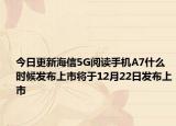 今日更新海信5G閱讀手機A7什么時候發(fā)布上市將于12月22日發(fā)布上市