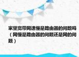 家里寬帶網(wǎng)速慢是路由器的問(wèn)題嗎（網(wǎng)慢是路由器的問(wèn)題還是網(wǎng)的問(wèn)題）