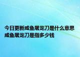 今日更新咸魚屠龍刀是什么意思 咸魚屠龍刀是指多少錢