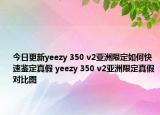 今日更新yeezy 350 v2亞洲限定如何快速鑒定真假 yeezy 350 v2亞洲限定真假對比圖