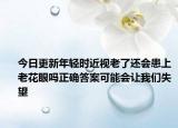 今日更新年輕時近視老了還會患上老花眼嗎正確答案可能會讓我們失望