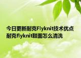 今日更新耐克Flyknit技術(shù)優(yōu)點(diǎn) 耐克flyknit鞋面怎么清洗