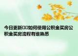 今日更新??如何使用公積金買房公積金買房流程有誰(shuí)熟悉