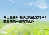 今日更新AJ鞋頭凹陷正常嗎 AJ鞋頭凹陷一道溝怎么辦