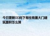今日更新??問下有柱有蓋大門建筑面積怎么算