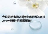 今日更新韋德之道9中底配置怎么樣,wow9設(shè)計(jì)拆解圖曝光!