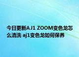 今日更新AJ1 ZOOM變色龍?jiān)趺辞逑?aj1變色龍如何保養(yǎng)