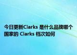 今日更新Clarks 是什么品牌哪個國家的 Clarks 檔次如何