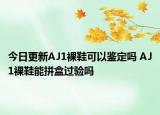 今日更新AJ1裸鞋可以鑒定嗎 AJ1裸鞋能拼盒過(guò)驗(yàn)嗎