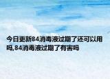 今日更新84消毒液過期了還可以用嗎,84消毒液過期了有害嗎