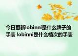 今日更新lobinni是什么牌子的手表 lobinni是什么檔次的手表