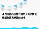 今日更新微信朋友圈怎么發(fā)長(zhǎng)圖 微信朋友圈發(fā)長(zhǎng)圖的技巧