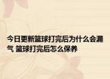 今日更新籃球打完后為什么會漏氣 籃球打完后怎么保養(yǎng)