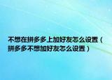 不想在拼多多上加好友怎么設(shè)置（拼多多不想加好友怎么設(shè)置）