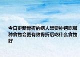 今日更新骨折的病人想要補鈣吃哪種食物會更有效骨折后吃什么食物好