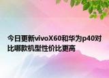 今日更新vivoX60和華為p40對比哪款機型性價比更高
