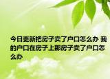 今日更新把房子賣了戶口怎么辦 我的戶口在房子上那房子賣了戶口怎么辦