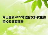 今日更新2022年適合文科女生的警校專業(yè)有哪些