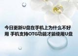 今日更新U盤在手機(jī)上為什么不好用 手機(jī)支持OTG功能才能使用U盤