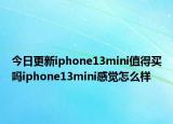 今日更新iphone13mini值得買嗎iphone13mini感覺怎么樣