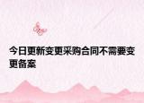 今日更新變更采購(gòu)合同不需要變更備案