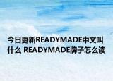 今日更新READYMADE中文叫什么 READYMADE牌子怎么讀