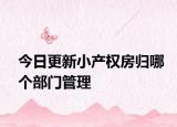 今日更新小產(chǎn)權(quán)房歸哪個(gè)部門(mén)管理