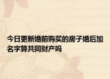 今日更新婚前購買的房子婚后加名字算共同財產(chǎn)嗎