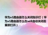 華為a1路由器怎么關(guān)閉指示燈（華為a1路由器怎么在wifi自動關(guān)閉后重新打開）