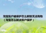 淘寶賬戶被保護(hù)怎么解除無(wú)法購(gòu)物（淘寶怎么解決賬戶保護(hù)）
