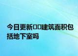 今日更新??建筑面積包括地下室嗎