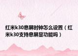 紅米k30息屏?xí)r鐘怎么設(shè)置（紅米k30支持息屏顯功能嗎）