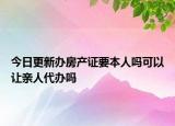 今日更新辦房產(chǎn)證要本人嗎可以讓親人代辦嗎