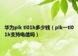 華為plk tl01h多少錢（plk一tl01h支持電信嗎）