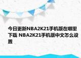 今日更新NBA2K21手機版在哪里下載 NBA2K21手機版中文怎么設置