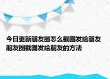 今日更新朋友圈怎么截圖發(fā)給朋友 朋友圈截圖發(fā)給朋友的方法