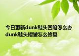 今日更新dunk鞋頭凹陷怎么辦 dunk鞋頭褶皺怎么修復