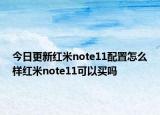 今日更新紅米note11配置怎么樣紅米note11可以買嗎