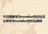 今日更新華為nova8se性價比怎么樣華為nova8se性價比高嗎