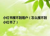 小紅書(shū)搜不到用戶(hù)（怎么搜不到小紅書(shū)了）