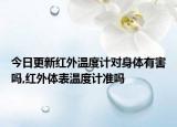 今日更新紅外溫度計對身體有害嗎,紅外體表溫度計準嗎
