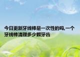 今日更新牙線棒是一次性的嗎,一個牙線棒清理多少顆牙齒