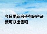 今日更新房子有房產(chǎn)證就可以出售嗎