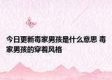 今日更新毒家男孩是什么意思 毒家男孩的穿著風(fēng)格
