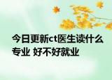 今日更新ct醫(yī)生讀什么專業(yè) 好不好就業(yè)