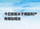今日更新關(guān)于婚前財產(chǎn)有哪些規(guī)定