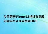 今日更新iPhone13相機(jī)有美顏功能嗎怎么開啟智能HDR
