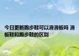 今日更新跑步鞋可以滑滑板嗎 滑板鞋和跑步鞋的區(qū)別