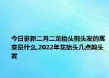 今日更新二月二龍?zhí)ь^剪頭發(fā)的寓意是什么,2022年龍?zhí)ь^幾點剪頭發(fā)
